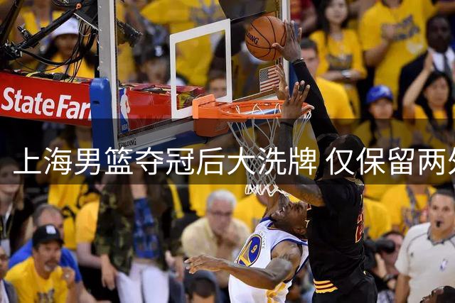上海男篮夺冠后大洗牌 仅保留两外援优先续约权引热议