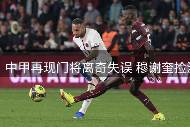 中甲再现门将离奇失误 穆谢奎捡漏头球破僵局