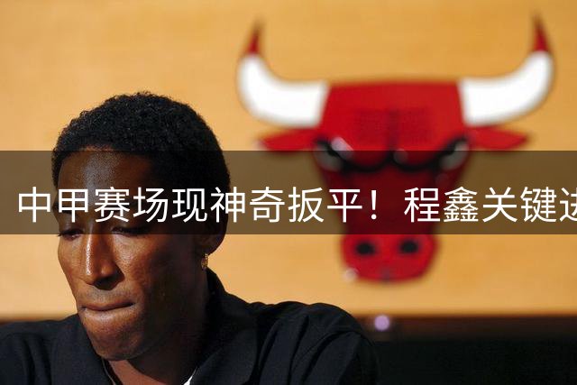 中甲赛场现神奇扳平！程鑫关键进球助南通战平扬州