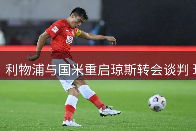 利物浦与国米重启琼斯转会谈判 球员合同年成关键变量