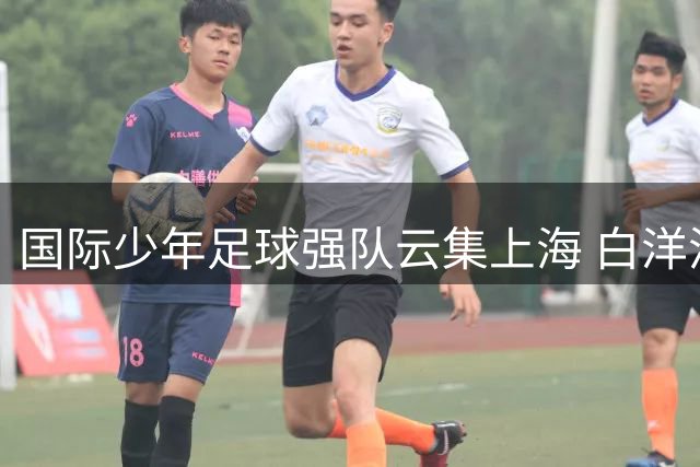 国际少年足球强队云集上海 白洋淀杯上演青春对决