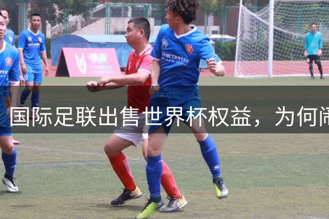 国际足联出售世界杯权益，为何闹得众叛亲离？