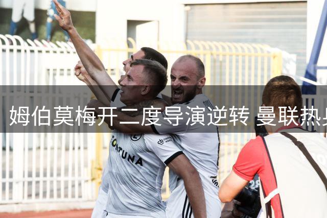 姆伯莫梅开二度导演逆转 曼联热身赛力克马竞