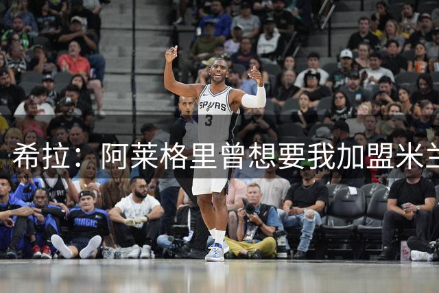 希拉：阿莱格里曾想要我加盟米兰，阿莫林打电话后我没有多少犹豫