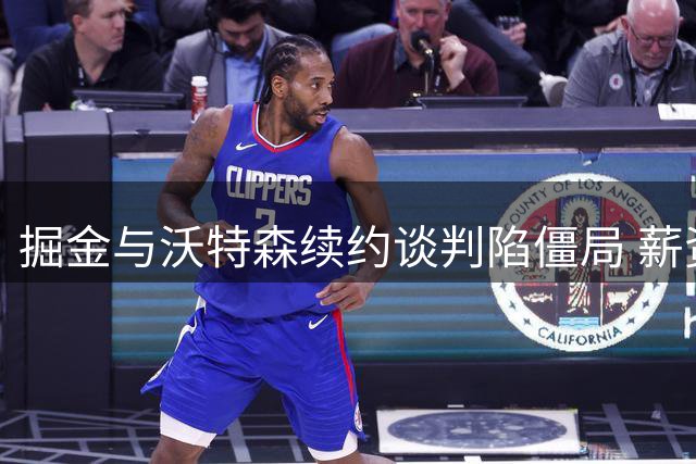 掘金与沃特森续约谈判陷僵局 薪资分歧破千万美元