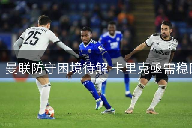 曼联防守困境待解 卡里克亟需稳固后防