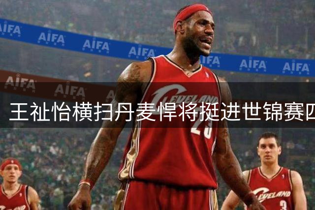 王祉怡横扫丹麦悍将挺进世锦赛四强 将战韩国天才少女