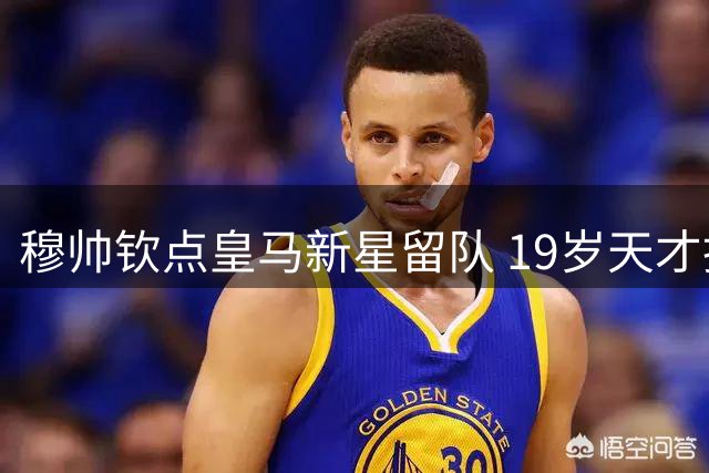 穆帅钦点皇马新星留队 19岁天才拒英超选择坚守伯纳乌