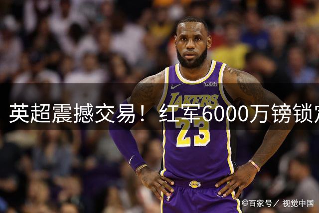 英超震撼交易！红军6000万镑锁定维拉顶级中卫 防线危机迎重大转机