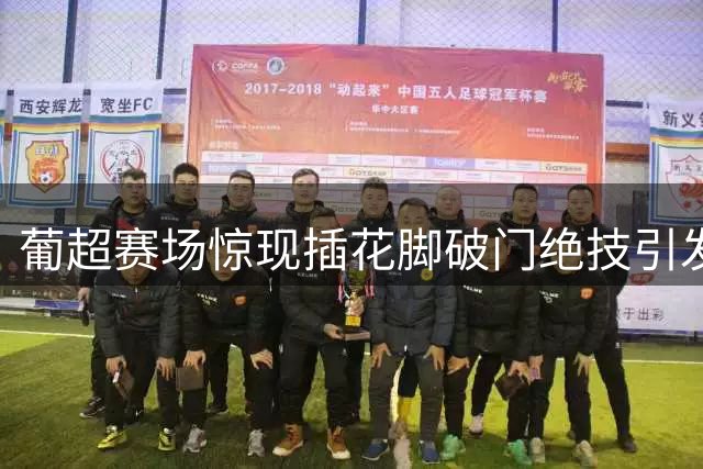 葡超赛场惊现插花脚破门绝技引发热议