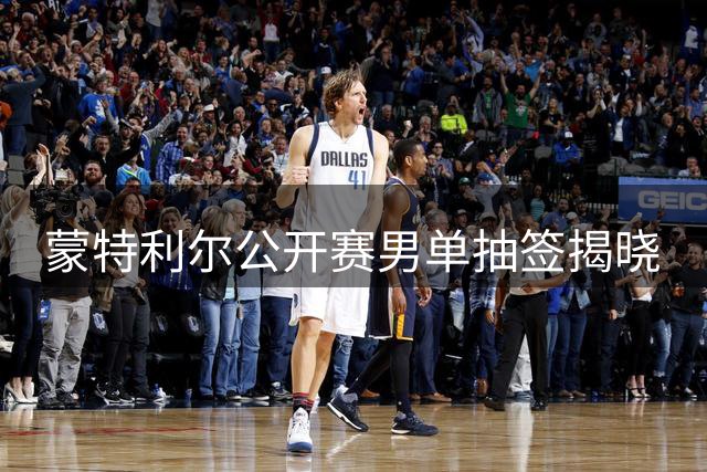 蒙特利尔公开赛男单抽签揭晓