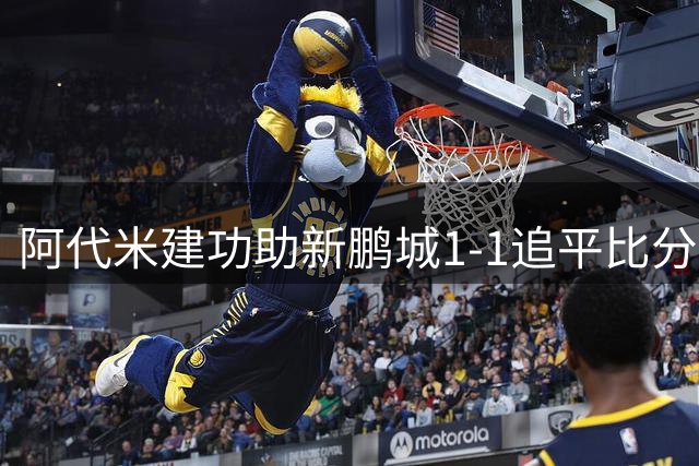 阿代米建功助新鹏城1-1追平比分