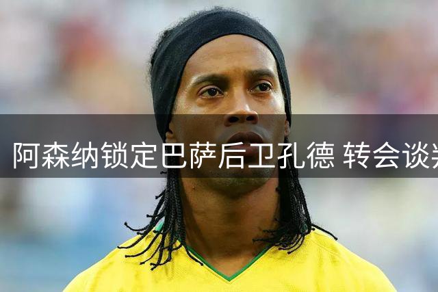 阿森纳锁定巴萨后卫孔德 转会谈判或将开启