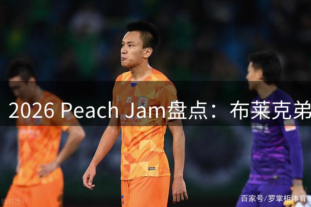 2026 Peach Jam盘点：布莱克弟弟砍场均24分 2米11巨人单场10帽